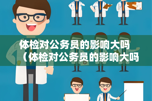 体检对公务员的影响大吗 （体检对公务员的影响大吗？）
