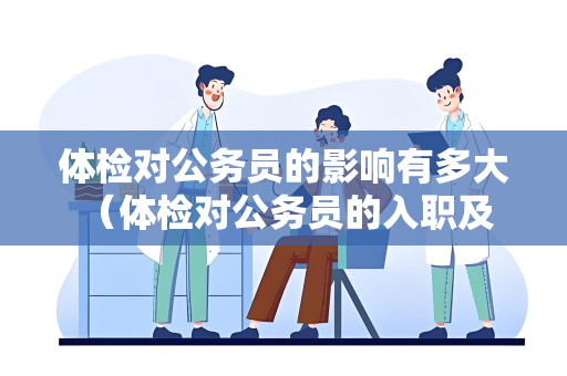 体检对公务员的影响有多大 （体检对公务员的入职及职业发展有重要影）