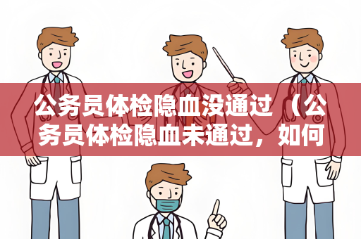 公务员体检隐血没通过 （公务员体检隐血未通过，如何解决？）