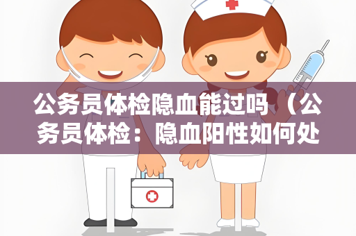 公务员体检隐血能过吗 （公务员体检：隐血阳性如何处理？）
