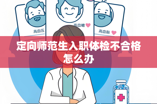 定向师范生入职体检不合格怎么办
