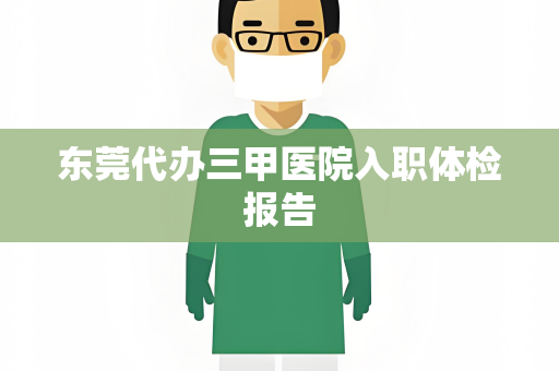 东莞代办三甲医院入职体检报告