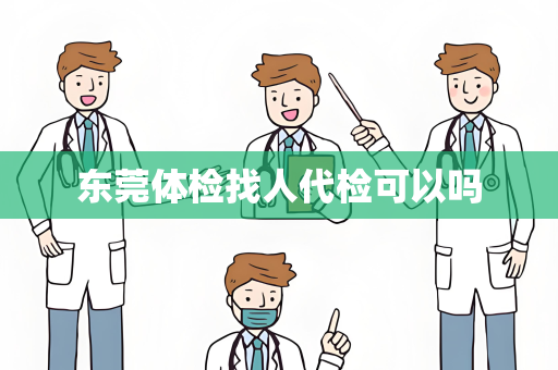 东莞体检找人代检可以吗