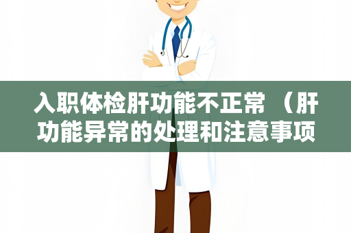 入职体检肝功能不正常 （肝功能异常的处理和注意事项）