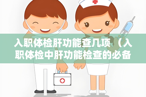 入职体检肝功能查几项 （入职体检中肝功能检查的必备项目）