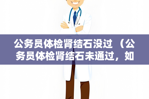 公务员体检肾结石没过 （公务员体检肾结石未通过，如何应对？）