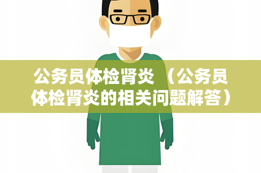 公务员体检肾炎 （公务员体检肾炎的相关问题解答）