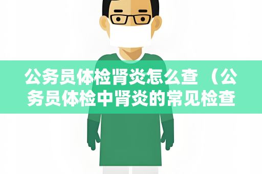 公务员体检肾炎怎么查 （公务员体检中肾炎的常见检查方法）