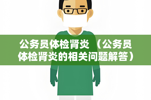 公务员体检肾炎 （公务员体检肾炎的相关问题解答）