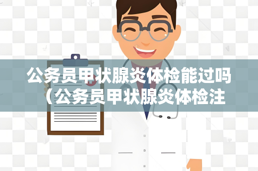 公务员甲状腺炎体检能过吗 （公务员甲状腺炎体检注意事项）