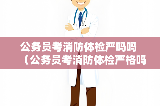 公务员考消防体检严吗吗 （公务员考消防体检严格吗？）