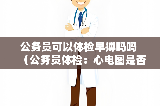 公务员可以体检早搏吗吗 （公务员体检：心电图是否能检测早搏？）