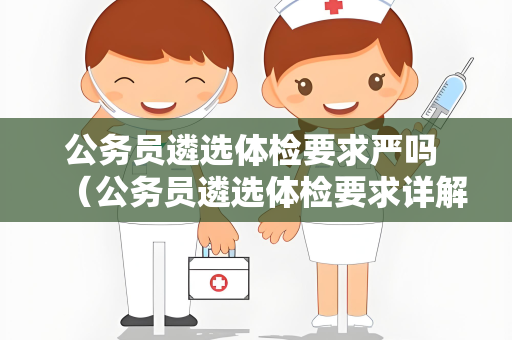 公务员遴选体检要求严吗 （公务员遴选体检要求详解）