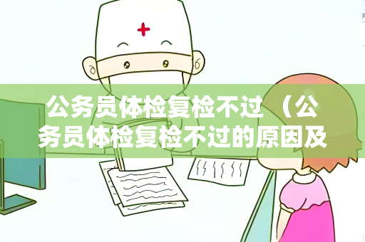 公务员体检复检不过 （公务员体检复检不过的原因及应对方法）