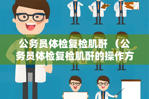 公务员体检复检肌酐 （公务员体检复检肌酐的操作方法及注意事项）