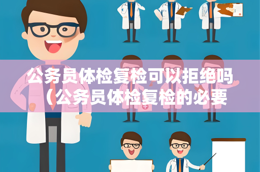 公务员体检复检可以拒绝吗 （公务员体检复检的必要性及影响）