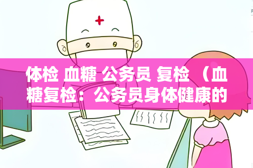 体检 血糖 公务员 复检 （血糖复检：公务员身体健康的关键）