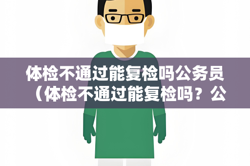 体检不通过能复检吗公务员 （体检不通过能复检吗？公务员体检标准及建）
