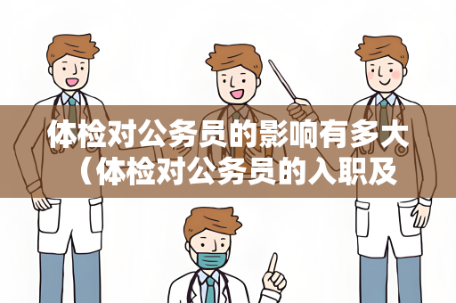 体检对公务员的影响有多大 （体检对公务员的入职及职业发展有重要影）