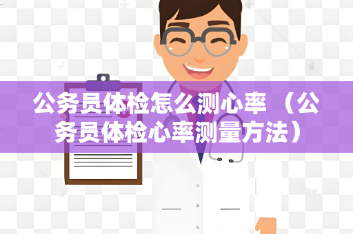 公务员体检怎么测心率 （公务员体检心率测量方法）