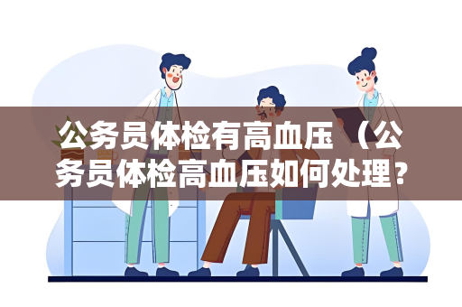 公务员体检有高血压 （公务员体检高血压如何处理？）