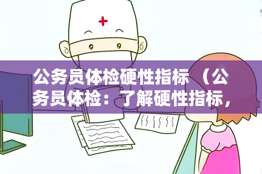 公务员体检硬性指标 （公务员体检：了解硬性指标，确保合格）