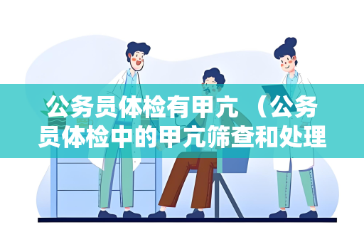 公务员体检有甲亢 （公务员体检中的甲亢筛查和处理建议）