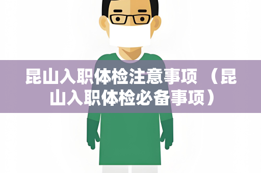 昆山入职体检注意事项 （昆山入职体检必备事项）