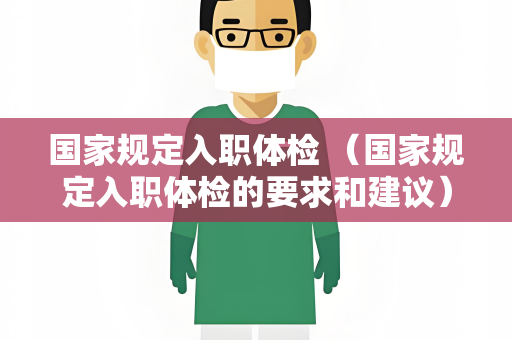 国家规定入职体检 （国家规定入职体检的要求和建议）