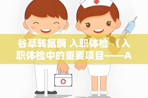 谷草转氨酶 入职体检 （入职体检中的重要项目——ALT检测）