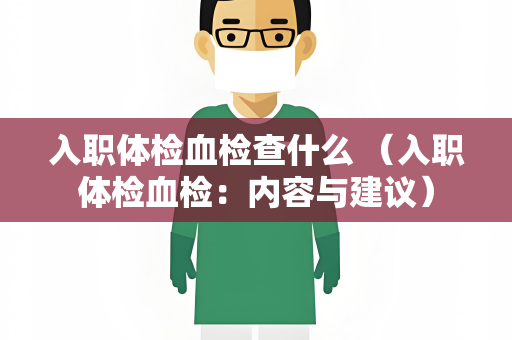 入职体检血检查什么 （入职体检血检：内容与建议）