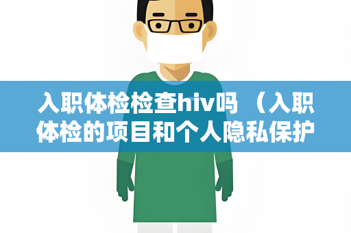入职体检检查hiv吗 （入职体检的项目和个人隐私保护）