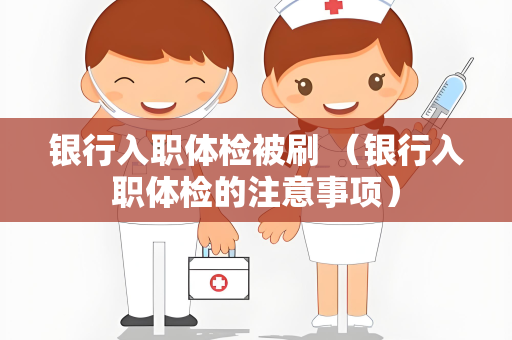 银行入职体检被刷 （银行入职体检的注意事项）