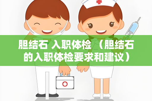 胆结石 入职体检 （胆结石的入职体检要求和建议）