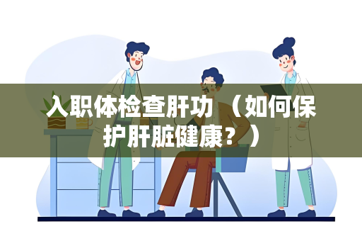 入职体检查肝功 （如何保护肝脏健康？）