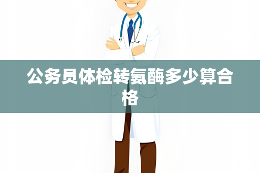 公务员体检转氨酶多少算合格