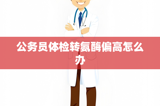 公务员体检转氨酶偏高怎么办