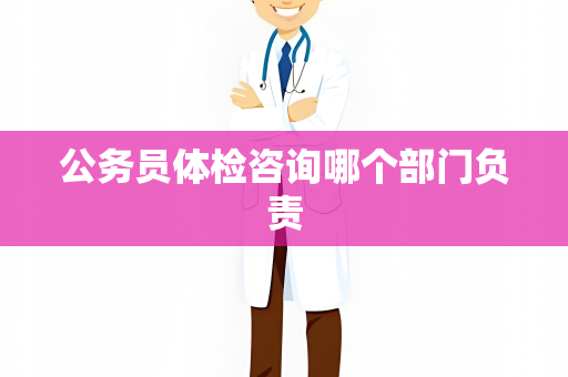 公务员体检咨询哪个部门负责