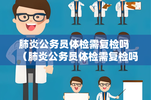 肺炎公务员体检需复检吗 （肺炎公务员体检需复检吗）