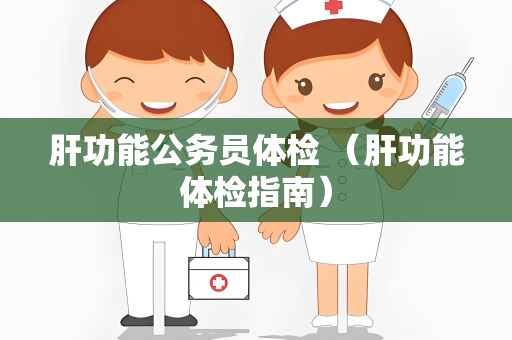 肝功能公务员体检 （肝功能体检指南）
