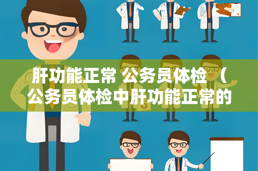 肝功能正常 公务员体检 （公务员体检中肝功能正常的重要性）