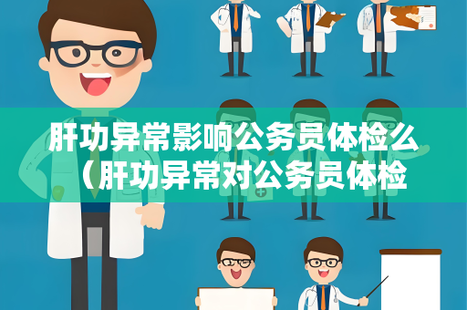 肝功异常影响公务员体检么 （肝功异常对公务员体检有何影响？）