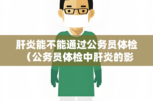 肝炎能不能通过公务员体检 （公务员体检中肝炎的影响和预防）