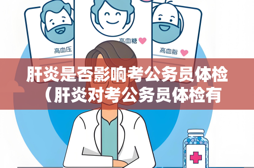 肝炎是否影响考公务员体检 （肝炎对考公务员体检有一定影响，需）