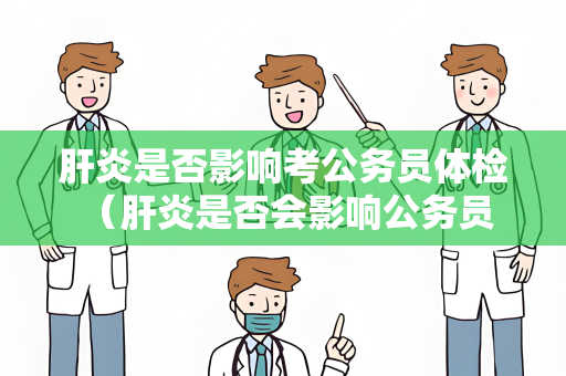 肝炎是否影响考公务员体检 （肝炎是否会影响公务员体检）