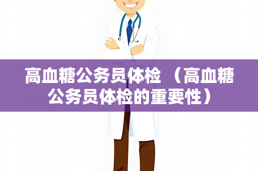 高血糖公务员体检 （高血糖公务员体检的重要性）