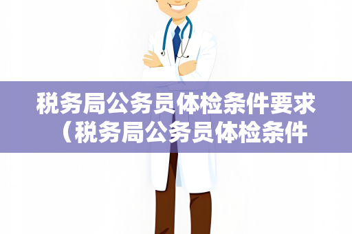 税务局公务员体检条件要求 （税务局公务员体检条件要求详解）