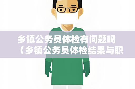 乡镇公务员体检有问题吗 （乡镇公务员体检结果与职位担任有关）