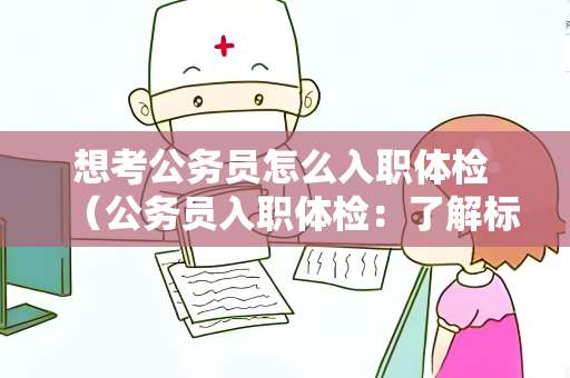 想考公务员怎么入职体检 （公务员入职体检：了解标准，做好准）