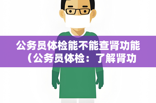 公务员体检能不能查肾功能 （公务员体检：了解肾功能检查及注意事项）